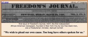Co-founded by the Rev. Samuel Cornish in 1827, Freedom's Journal was the first independent Black newspaper in the United States.